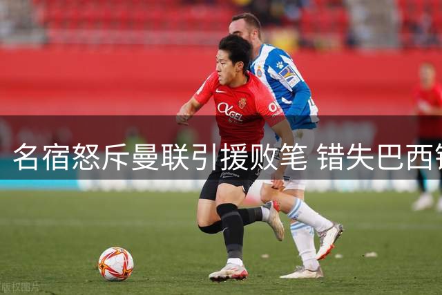 名宿怒斥曼联引援败笔 错失巴西锋霸代价惨痛