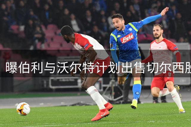 曝伯利与沃尔特计划出售切尔西股份 俱乐部估值50亿镑