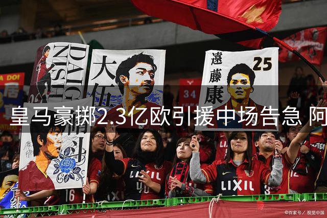 皇马豪掷2.3亿欧引援中场告急 阿诺德或成关键棋子